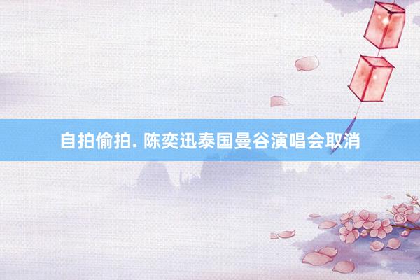 自拍偷拍. 陈奕迅泰国曼谷演唱会取消