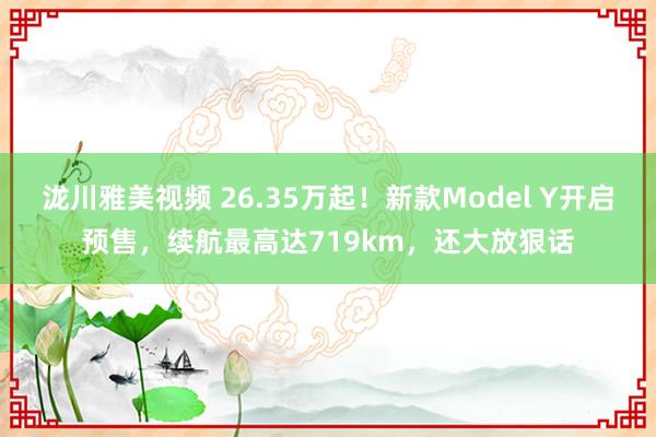 泷川雅美视频 26.35万起！新款Model Y开启预售，续航最高达719km，还大放狠话