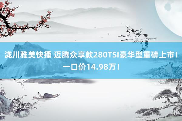 泷川雅美快播 迈腾众享款280TSI豪华型重磅上市！一口价14.98万！