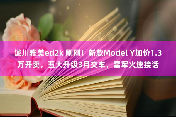 泷川雅美ed2k 刚刚！新款Model Y加价1.3万开卖，五大升级3月交车，雷军火速接话