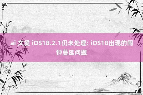 ai 文爱 iOS18.2.1仍未处理: iOS18出现的闹钟蔓延问题