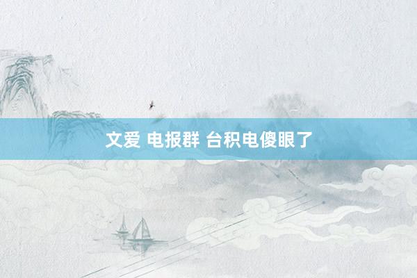 文爱 电报群 台积电傻眼了