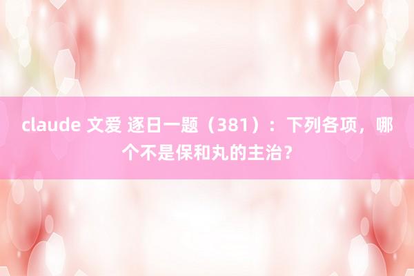 claude 文爱 逐日一题(381):下列各项,哪个不是保和丸的主治?