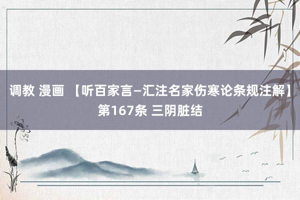 调教 漫画 【听百家言—汇注名家伤寒论条规注解】第167条 三阴脏结