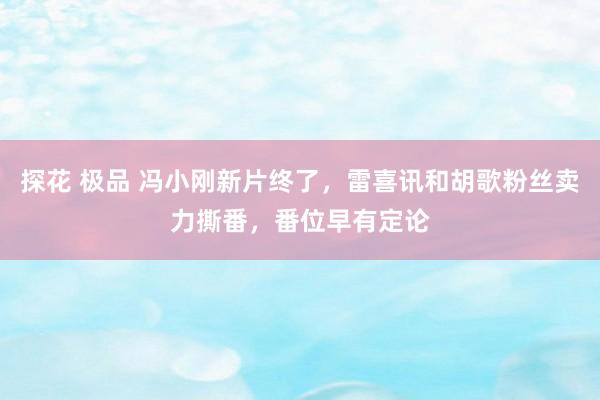 探花 极品 冯小刚新片终了，雷喜讯和胡歌粉丝卖力撕番，番位早有定论
