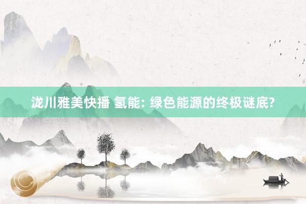 泷川雅美快播 氢能: 绿色能源的终极谜底?