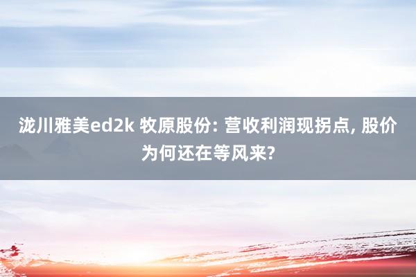 泷川雅美ed2k 牧原股份: 营收利润现拐点， 股价为何还在等风来?