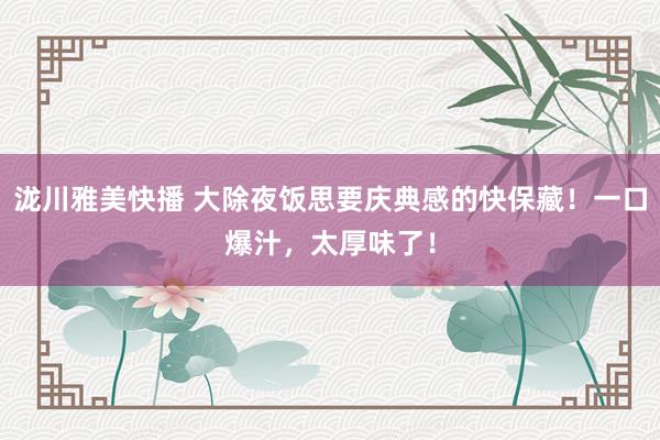 泷川雅美快播 大除夜饭思要庆典感的快保藏！一口爆汁，太厚味了！