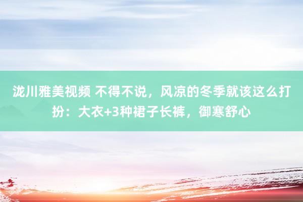 泷川雅美视频 不得不说，风凉的冬季就该这么打扮：大衣+3种裙子长裤，御寒舒心