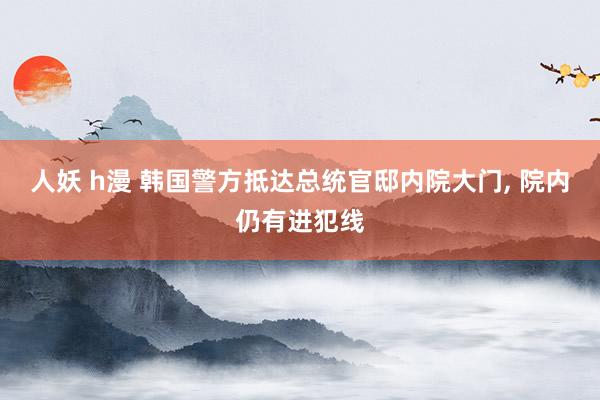 人妖 h漫 韩国警方抵达总统官邸内院大门， 院内仍有进犯线