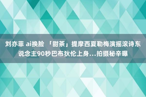 刘亦菲 ai换脸 「甜茶」提摩西夏勒梅演摇滚诗东说念主　90秒巴布狄伦上身…拍摄秘辛曝