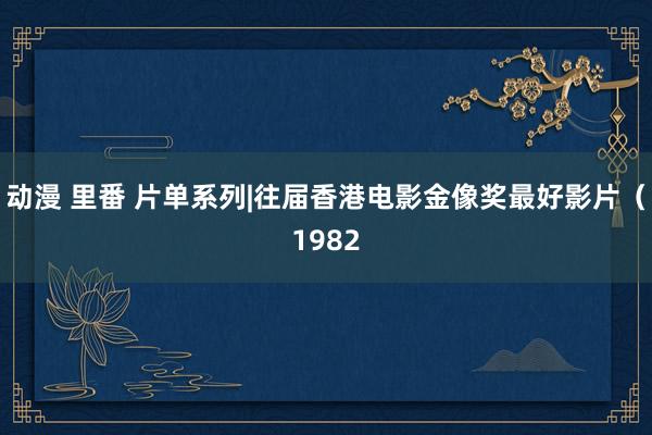 动漫 里番 片单系列|往届香港电影金像奖最好影片（1982