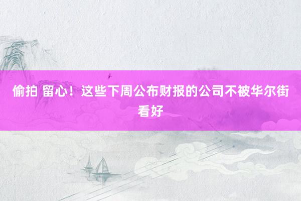 偷拍 留心！这些下周公布财报的公司不被华尔街看好