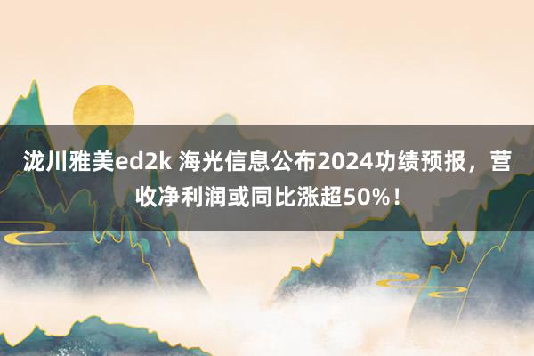 泷川雅美ed2k 海光信息公布2024功绩预报，营收净利润或同比涨超50%！