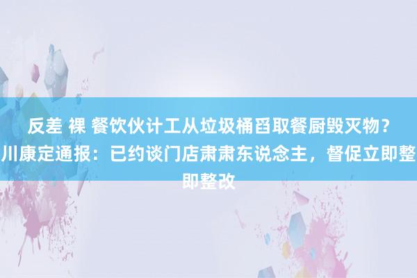 反差 裸 餐饮伙计工从垃圾桶舀取餐厨毁灭物？四川康定通报：已约谈门店肃肃东说念主，督促立即整改