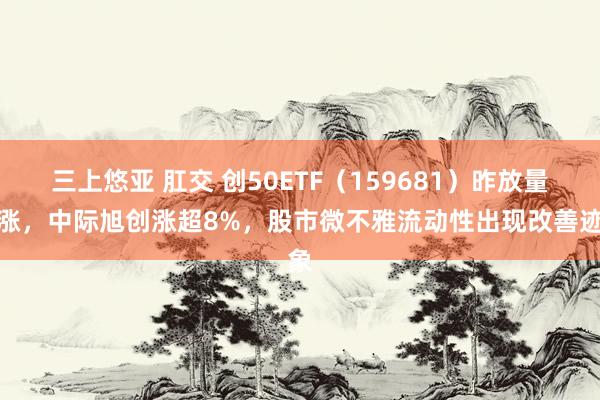 三上悠亚 肛交 创50ETF（159681）昨放量高涨，中际旭创涨超8%，股市微不雅流动性出现改善迹象
