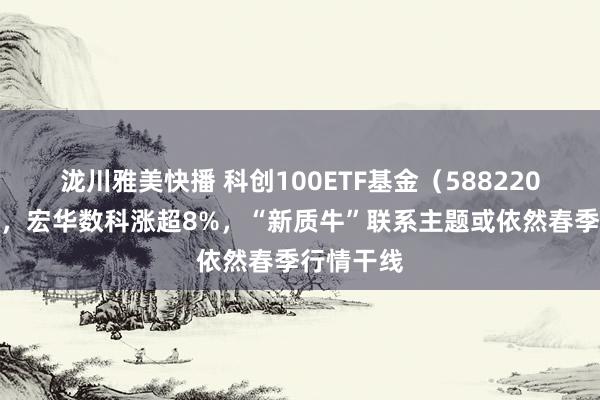 泷川雅美快播 科创100ETF基金（588220）昨收涨，宏华数科涨超8%，“新质牛”联系主题或依然春季行情干线