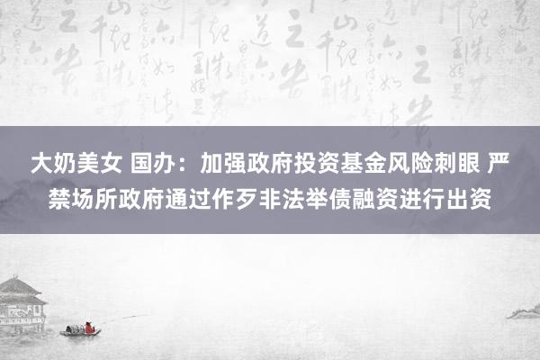 大奶美女 国办：加强政府投资基金风险刺眼 严禁场所政府通过作歹非法举债融资进行出资