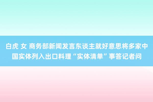 白虎 女 商务部新闻发言东谈主就好意思将多家中国实体列入出口料理“实体清单”事答记者问