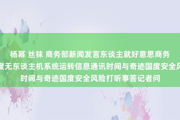 杨幂 丝袜 商务部新闻发言东谈主就好意思商务部秘书对中国等国度无东谈主机系统运转信息通讯时间与奇迹国度安全风险打听事答记者问