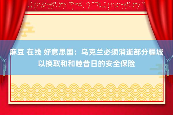 麻豆 在线 好意思国：乌克兰必须消逝部分疆城以换取和和睦昔日的安全保险