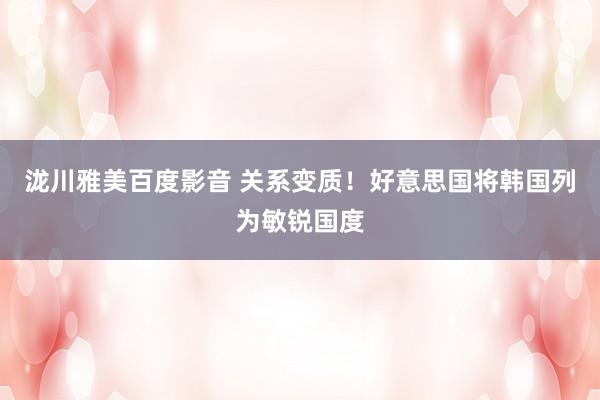泷川雅美百度影音 关系变质！好意思国将韩国列为敏锐国度