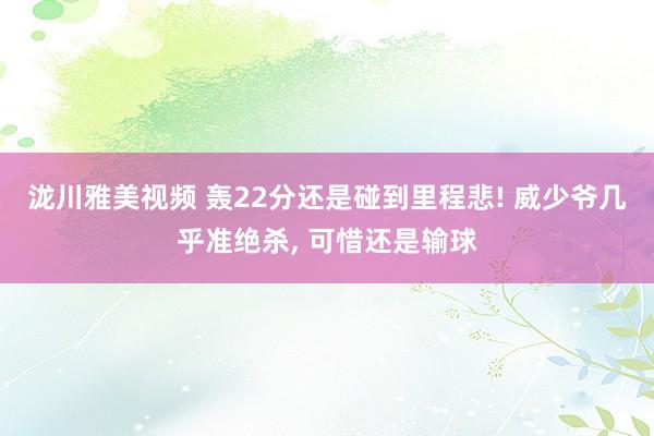 泷川雅美视频 轰22分还是碰到里程悲! 威少爷几乎准绝杀， 可惜还是输球