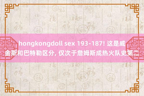 hongkongdoll sex 193-187! 这是威金斯和巴特勒区分， 仅次于詹姆斯成热火队史第二