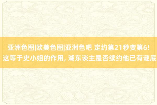 亚洲色图|欧美色图|亚洲色吧 定约第21秒变第6! 这等于史小姐的作用， 湖东谈主是否续约他已有谜底