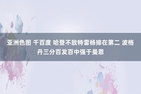 亚洲色图 千百度 哈登不敌特雷杨排在第二 波格丹三分百发百中强于曼恩