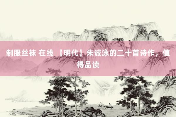 制服丝袜 在线 【明代】朱诚泳的二十首诗作，值得品读