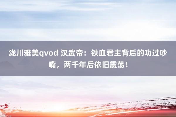 泷川雅美qvod 汉武帝：铁血君主背后的功过吵嘴，两千年后依旧震荡！