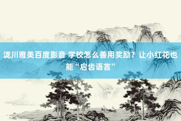 泷川雅美百度影音 学校怎么善用奖励？让小红花也能“启齿语言”