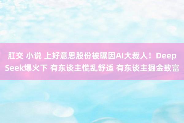 肛交 小说 上好意思股份被曝因AI大裁人！DeepSeek爆火下 有东谈主慌乱舒适 有东谈主掘金致富