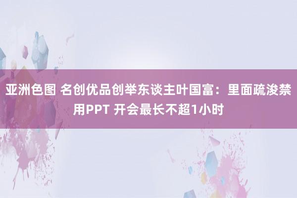 亚洲色图 名创优品创举东谈主叶国富：里面疏浚禁用PPT 开会最长不超1小时