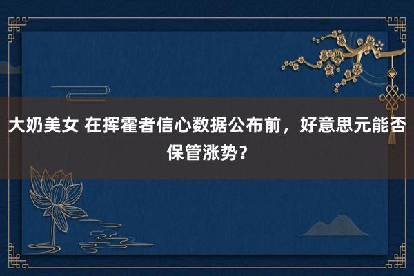 大奶美女 在挥霍者信心数据公布前，好意思元能否保管涨势？