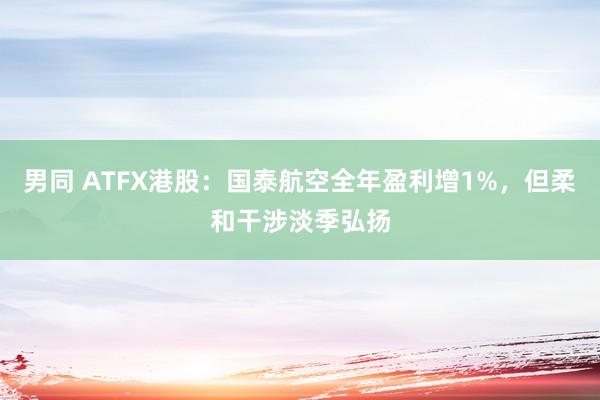男同 ATFX港股：国泰航空全年盈利增1%，但柔和干涉淡季弘扬