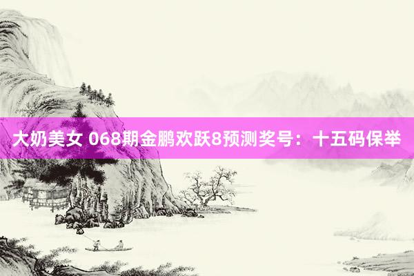 大奶美女 068期金鹏欢跃8预测奖号：十五码保举