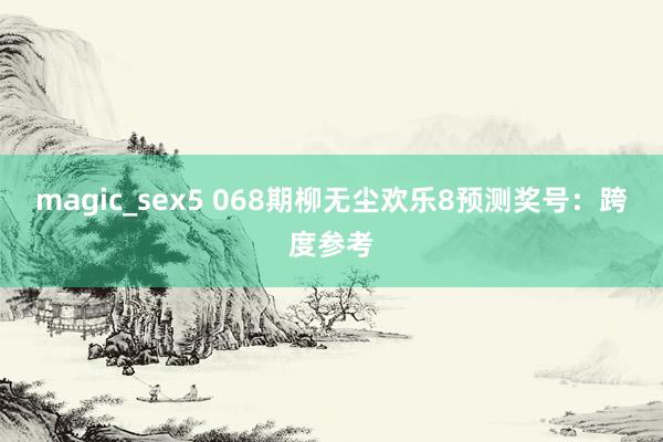 magic_sex5 068期柳无尘欢乐8预测奖号：跨度参考