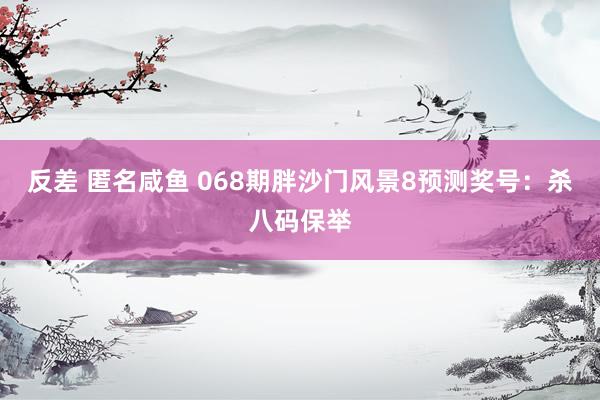 反差 匿名咸鱼 068期胖沙门风景8预测奖号：杀八码保举