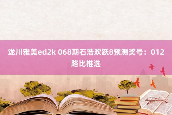 泷川雅美ed2k 068期石浩欢跃8预测奖号：012路比推选