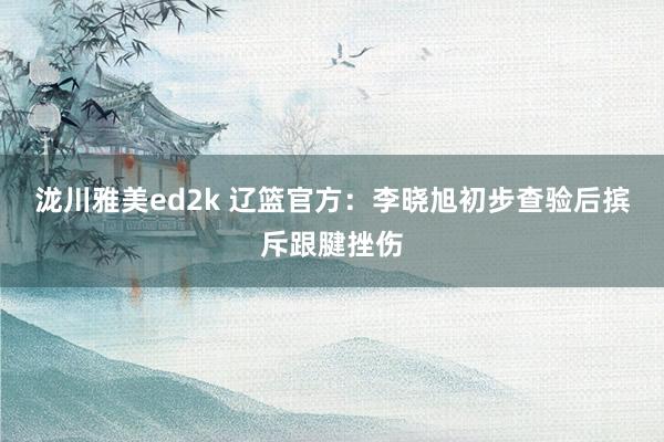 泷川雅美ed2k 辽篮官方：李晓旭初步查验后摈斥跟腱挫伤