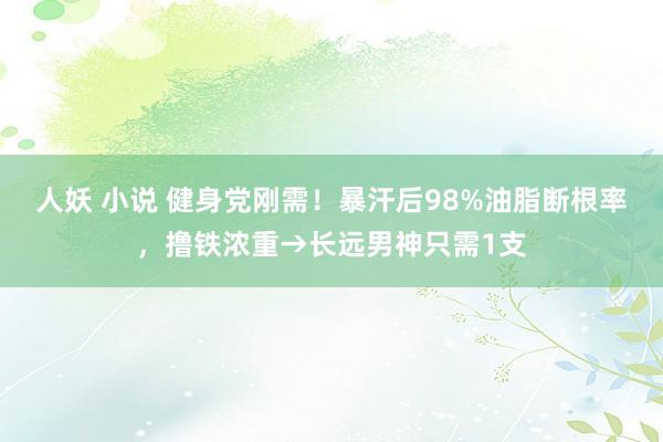 人妖 小说 健身党刚需！暴汗后98%油脂断根率，撸铁浓重→长远男神只需1支