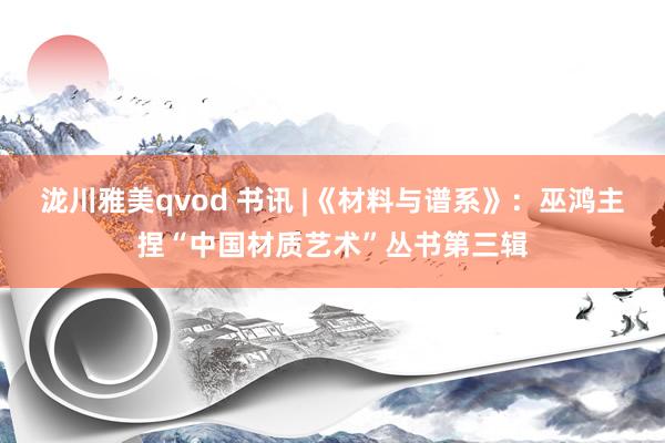 泷川雅美qvod 书讯 |《材料与谱系》：巫鸿主捏“中国材质艺术”丛书第三辑