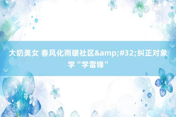 大奶美女 春风化雨暖社区&#32;纠正对象学“学雷锋”
