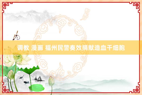 调教 漫画 福州民警奏效捐献造血干细胞