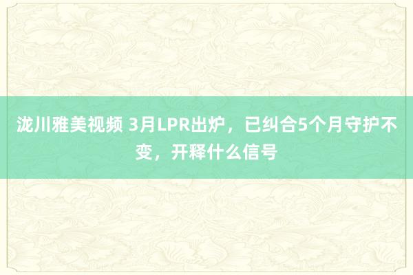 泷川雅美视频 3月LPR出炉，已纠合5个月守护不变，开释什么信号