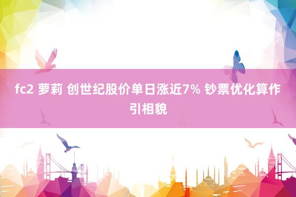 fc2 萝莉 创世纪股价单日涨近7% 钞票优化算作引相貌