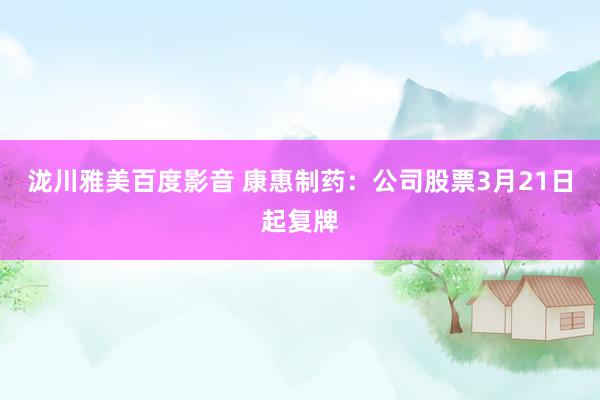 泷川雅美百度影音 康惠制药：公司股票3月21日起复牌