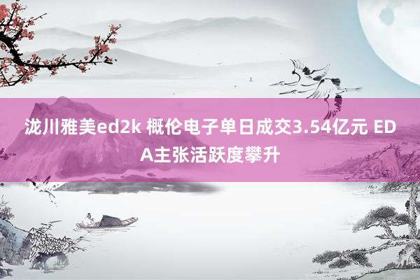 泷川雅美ed2k 概伦电子单日成交3.54亿元 EDA主张活跃度攀升